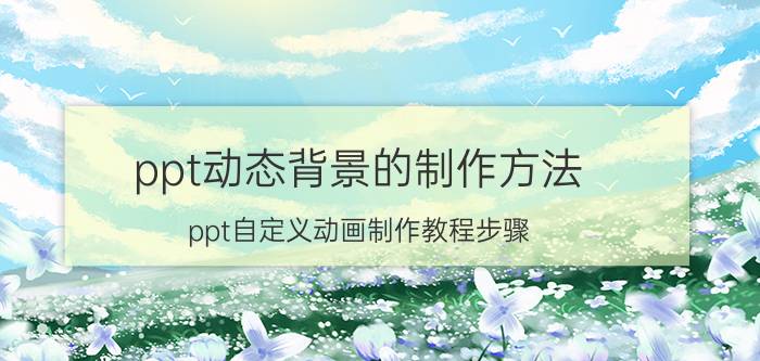 ppt动态背景的制作方法 ppt自定义动画制作教程步骤？